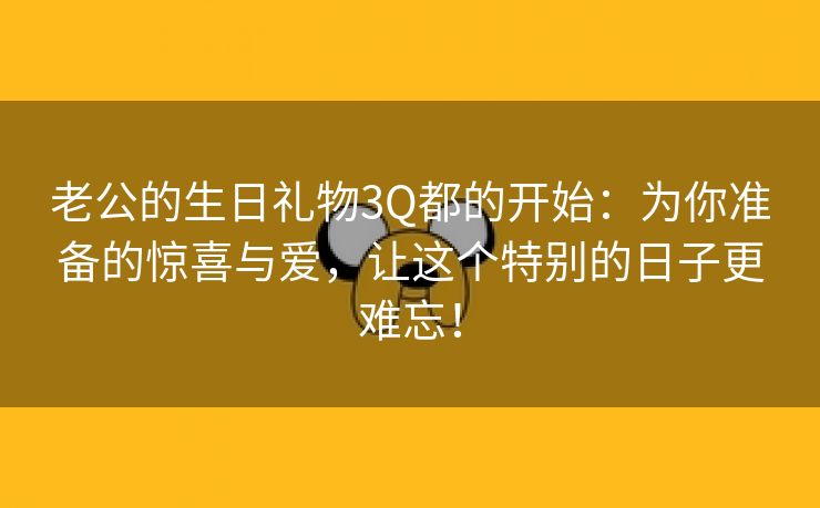 老公的生日礼物3Q都的开始：为你准备的惊喜与爱，让这个特别的日子更难忘！