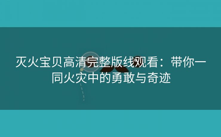 灭火宝贝高清完整版线观看：带你一同火灾中的勇敢与奇迹