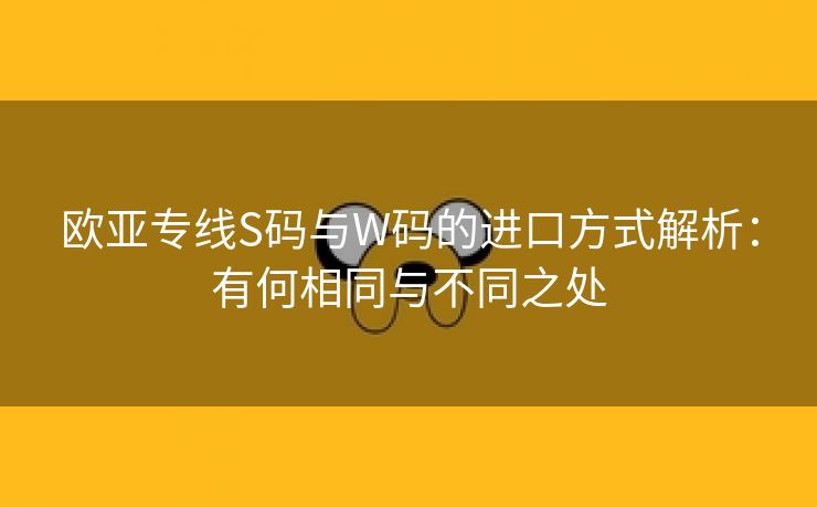 欧亚专线S码与W码的进口方式解析：有何相同与不同之处