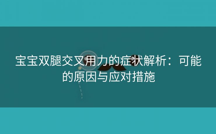 宝宝双腿交叉用力的症状解析：可能的原因与应对措施