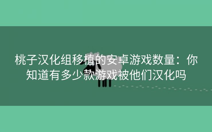 桃子汉化组移植的安卓游戏数量：你知道有多少款游戏被他们汉化吗