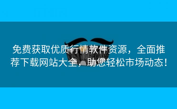 免费获取优质行情软件资源，全面推荐下载网站大全，助您轻松市场动态！