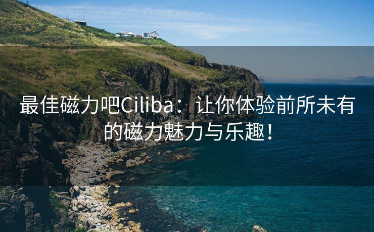 最佳磁力吧Ciliba：让你体验前所未有的磁力魅力与乐趣！