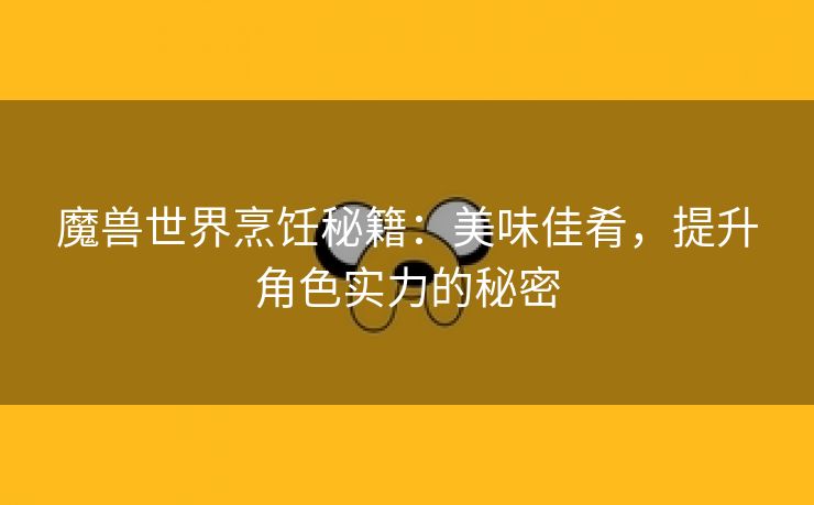 魔兽世界烹饪秘籍：美味佳肴，提升角色实力的秘密