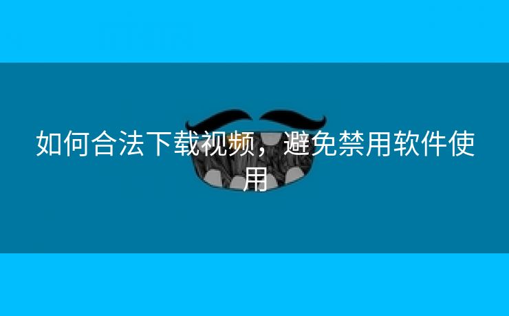 如何合法下载视频，避免禁用软件使用