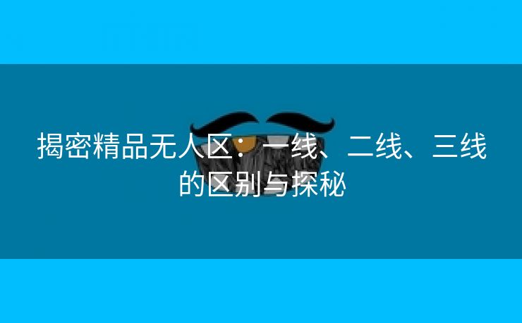 揭密精品无人区：一线、二线、三线的区别与探秘