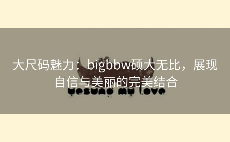 大尺码魅力：bigbbw硕大无比，展现自信与美丽的完美结合