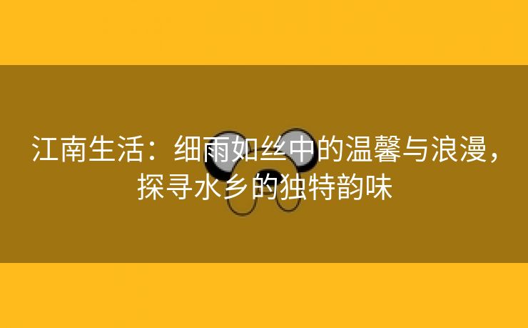 江南生活：细雨如丝中的温馨与浪漫，探寻水乡的独特韵味