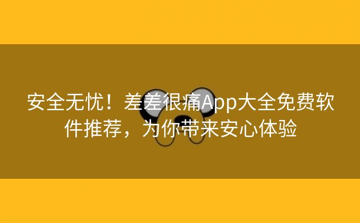 安全无忧！差差很痛App大全免费软件推荐，为你带来安心体验