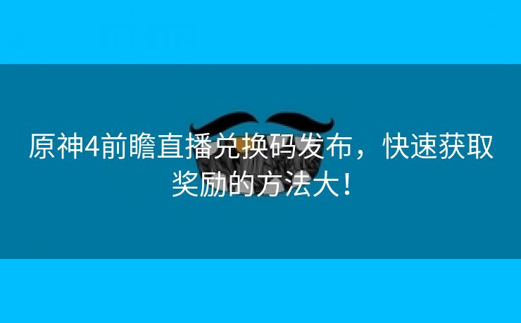 原神4前瞻直播兑换码发布，快速获取奖励的方法大！