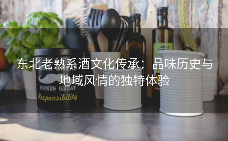 东北老熟系酒文化传承：品味历史与地域风情的独特体验