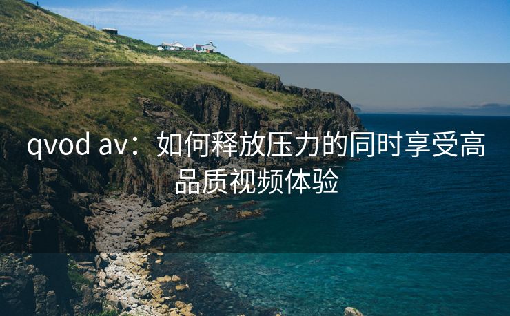 qvod av：如何释放压力的同时享受高品质视频体验