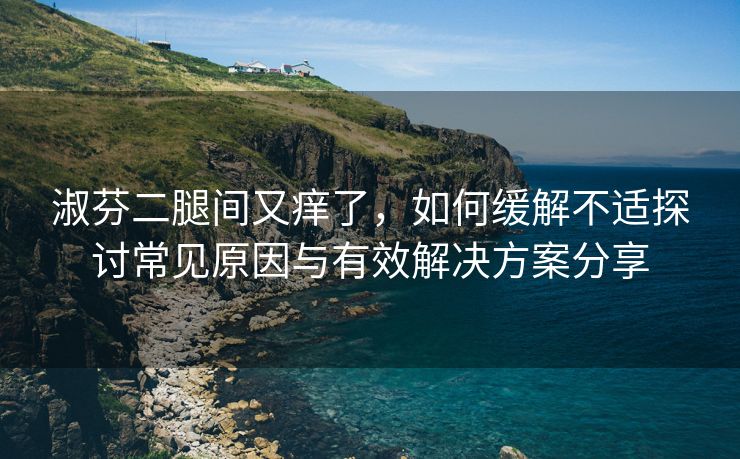 淑芬二腿间又痒了，如何缓解不适探讨常见原因与有效解决方案分享