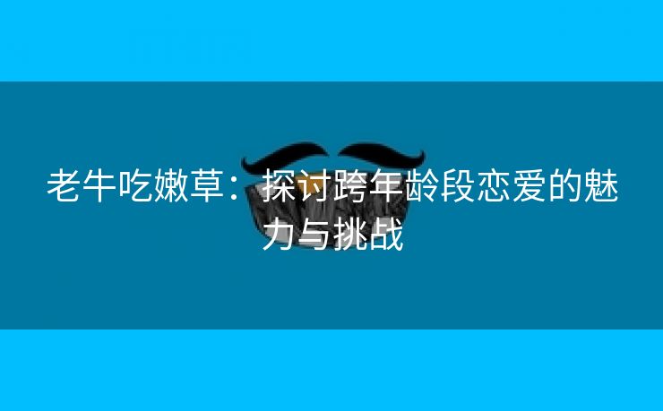 老牛吃嫩草：探讨跨年龄段恋爱的魅力与挑战