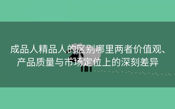 成品人精品人的区别哪里两者价值观、产品质量与市场定位上的深刻差异