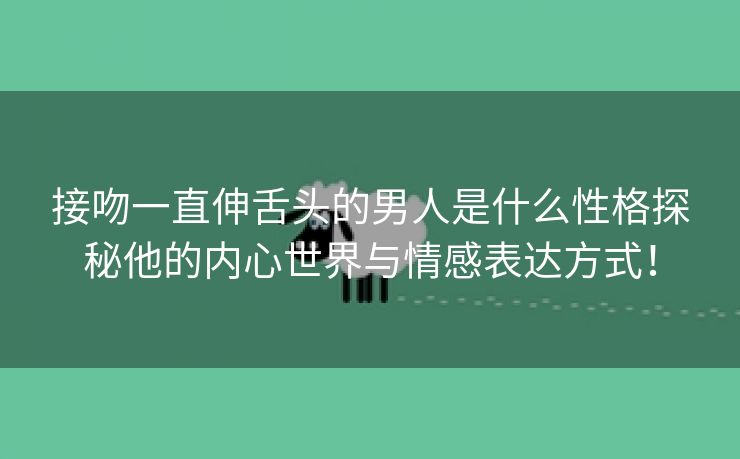 接吻一直伸舌头的男人是什么性格探秘他的内心世界与情感表达方式！