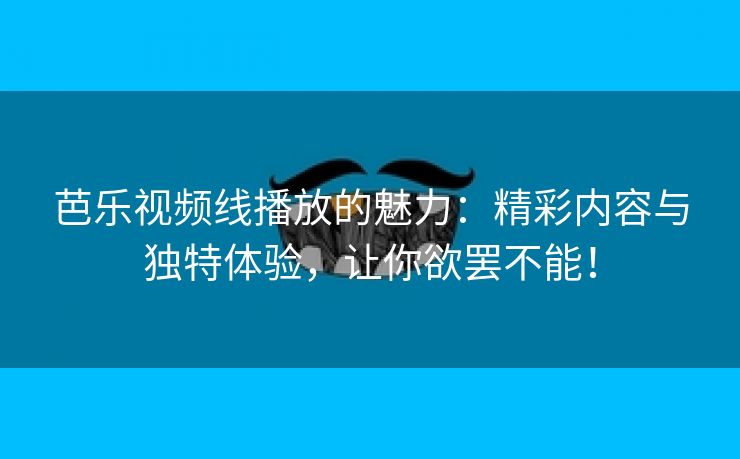 芭乐视频线播放的魅力：精彩内容与独特体验，让你欲罢不能！