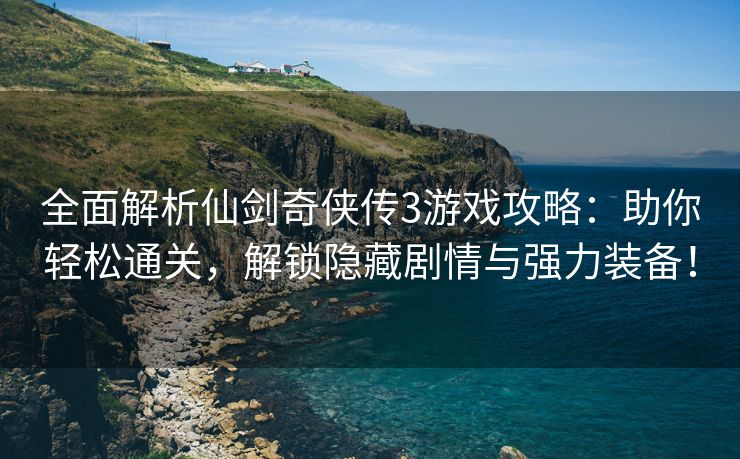 全面解析仙剑奇侠传3游戏攻略：助你轻松通关，解锁隐藏剧情与强力装备！