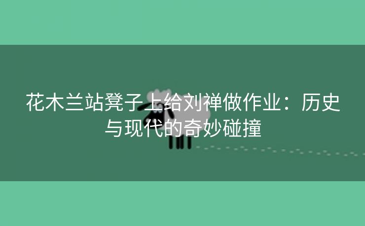 花木兰站凳子上给刘禅做作业：历史与现代的奇妙碰撞