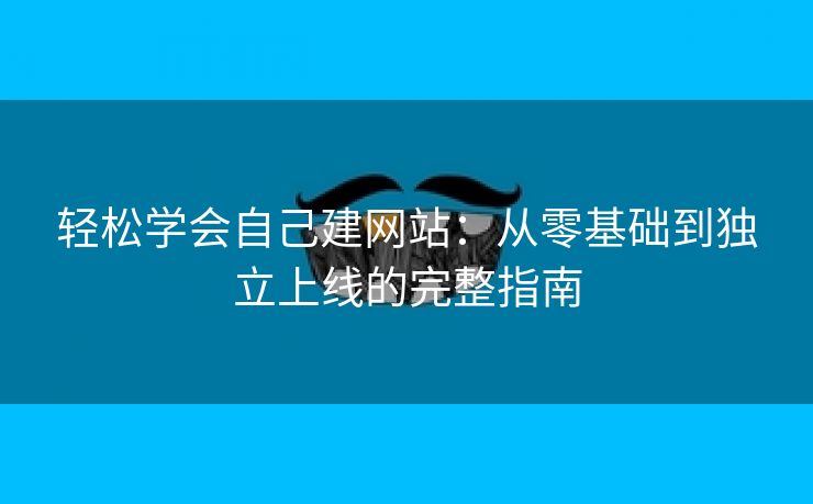 轻松学会自己建网站：从零基础到独立上线的完整指南