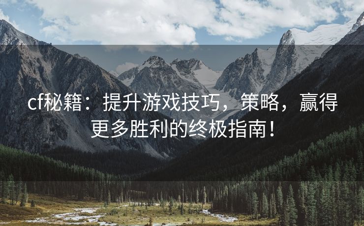 cf秘籍：提升游戏技巧，策略，赢得更多胜利的终极指南！