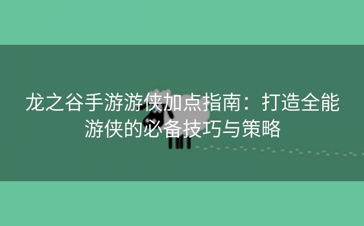 龙之谷手游游侠加点指南：打造全能游侠的必备技巧与策略