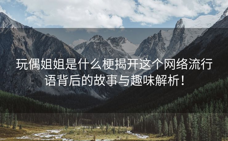 玩偶姐姐是什么梗揭开这个网络流行语背后的故事与趣味解析！