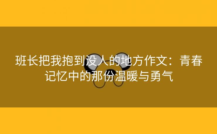 班长把我抱到没人的地方作文：青春记忆中的那份温暖与勇气