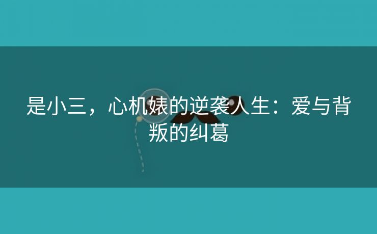 是小三，心机婊的逆袭人生：爱与背叛的纠葛