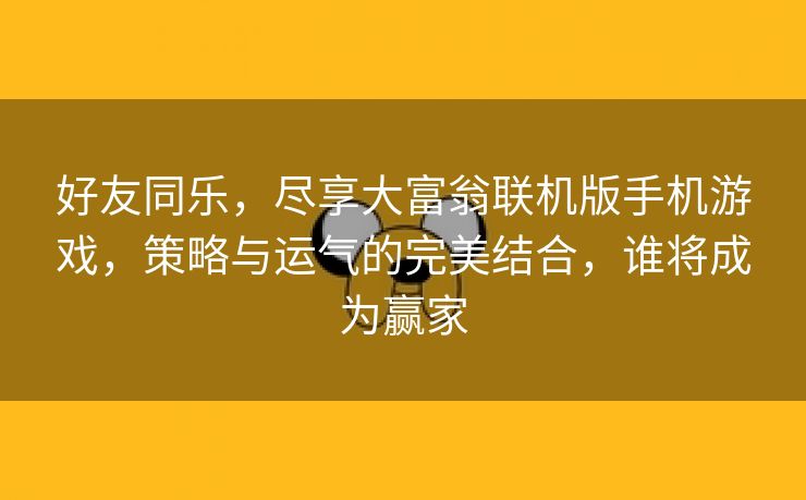 好友同乐，尽享大富翁联机版手机游戏，策略与运气的完美结合，谁将成为赢家