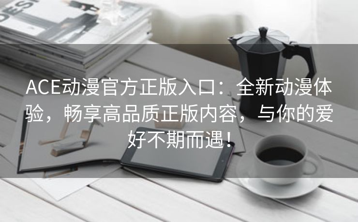 ACE动漫官方正版入口：全新动漫体验，畅享高品质正版内容，与你的爱好不期而遇！