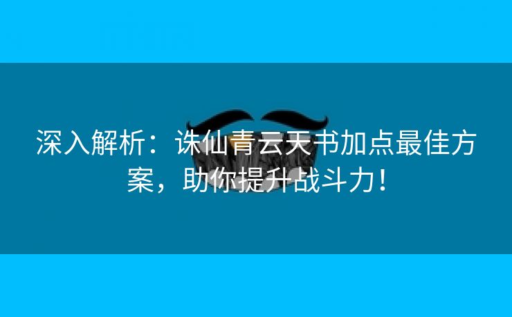 深入解析：诛仙青云天书加点最佳方案，助你提升战斗力！