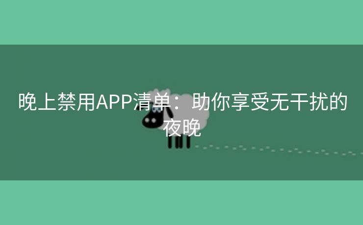 晚上禁用APP清单：助你享受无干扰的夜晚