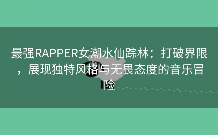 最强RAPPER女潮水仙踪林：打破界限，展现独特风格与无畏态度的音乐冒险