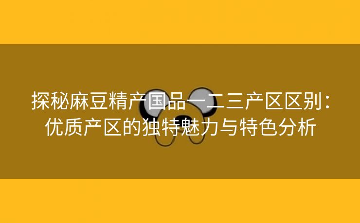 探秘麻豆精产国品一二三产区区别：优质产区的独特魅力与特色分析