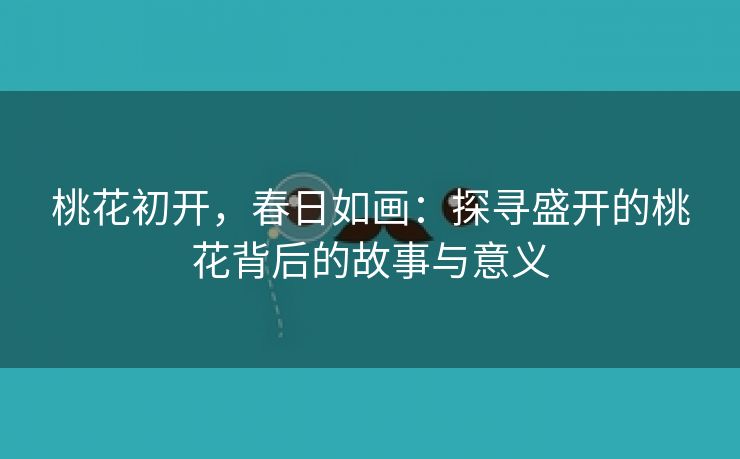 桃花初开，春日如画：探寻盛开的桃花背后的故事与意义