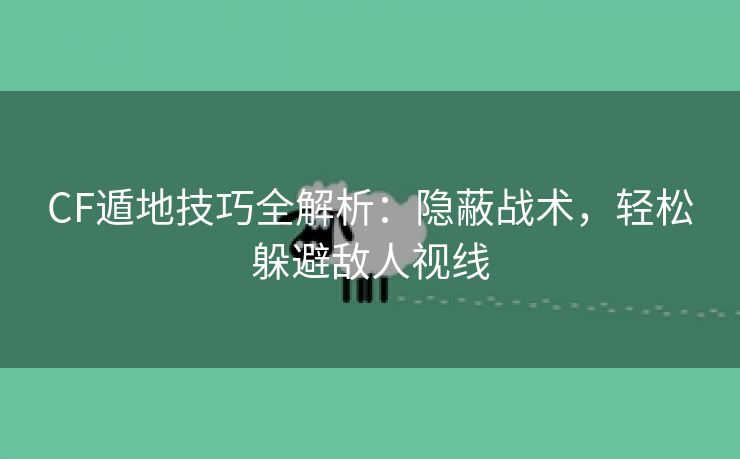 CF遁地技巧全解析：隐蔽战术，轻松躲避敌人视线