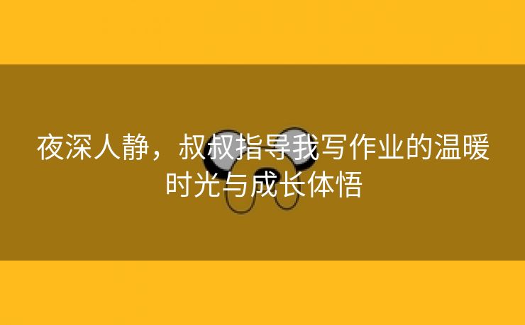 夜深人静，叔叔指导我写作业的温暖时光与成长体悟