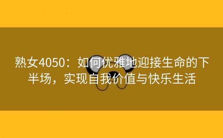 熟女4050：如何优雅地迎接生命的下半场，实现自我价值与快乐生活