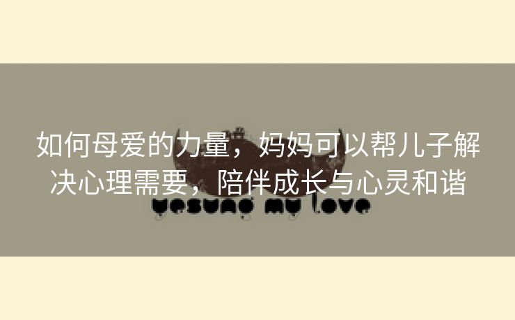 如何母爱的力量，妈妈可以帮儿子解决心理需要，陪伴成长与心灵和谐