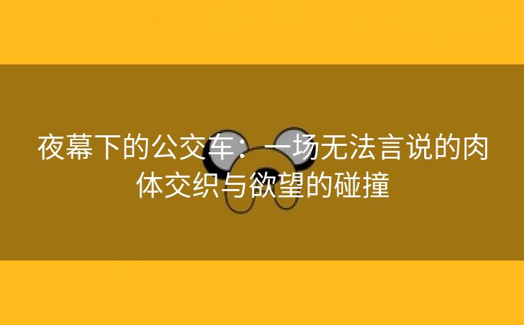 夜幕下的公交车：一场无法言说的肉体交织与欲望的碰撞