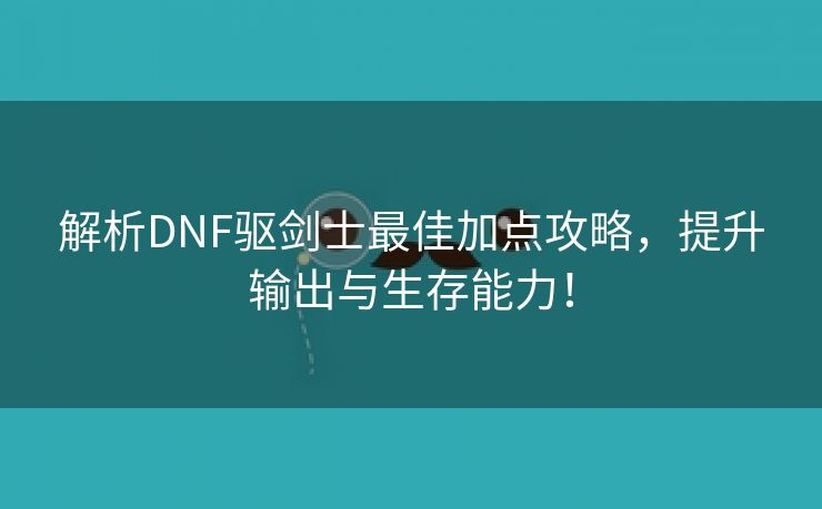 解析DNF驱剑士最佳加点攻略，提升输出与生存能力！