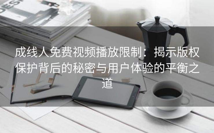 成线人免费视频播放限制：揭示版权保护背后的秘密与用户体验的平衡之道