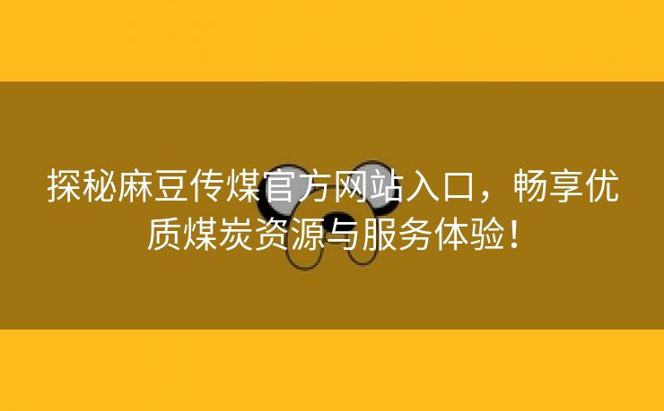 探秘麻豆传煤官方网站入口，畅享优质煤炭资源与服务体验！