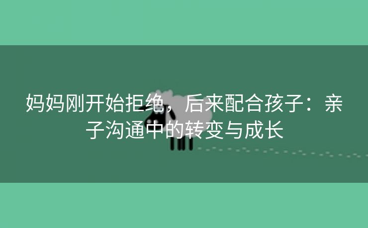 妈妈刚开始拒绝，后来配合孩子：亲子沟通中的转变与成长