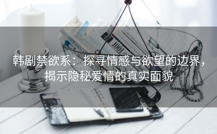 韩剧禁欲系：探寻情感与欲望的边界，揭示隐秘爱情的真实面貌