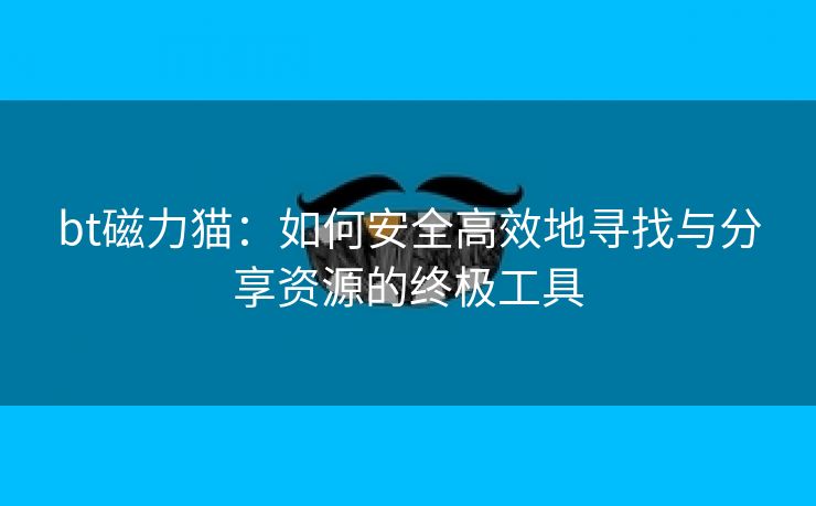 bt磁力猫：如何安全高效地寻找与分享资源的终极工具