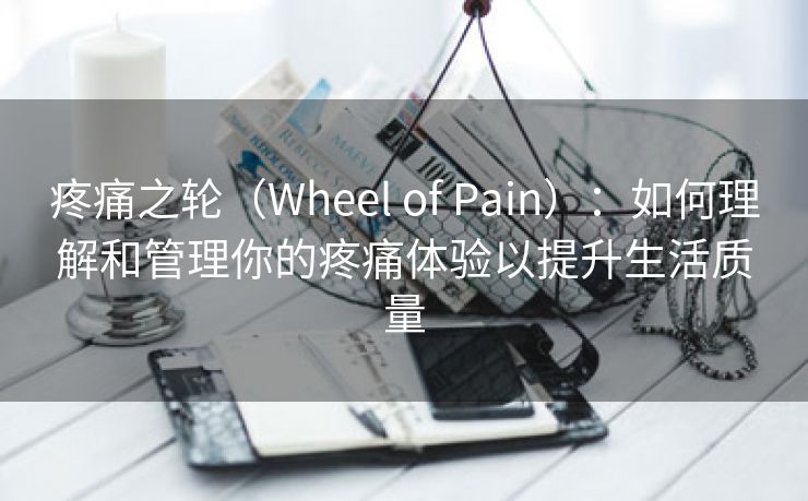 疼痛之轮（Wheel of Pain）：如何理解和管理你的疼痛体验以提升生活质量