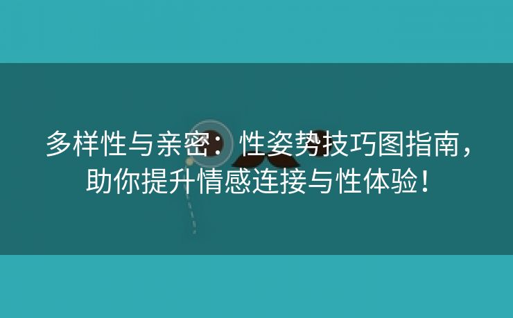 多样性与亲密：性姿势技巧图指南，助你提升情感连接与性体验！