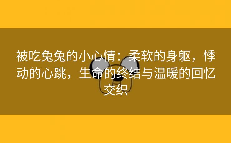 被吃兔兔的小心情：柔软的身躯，悸动的心跳，生命的终结与温暖的回忆交织